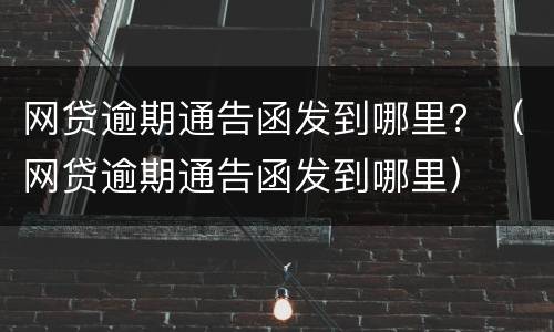 网贷逾期通告函发到哪里？（网贷逾期通告函发到哪里）