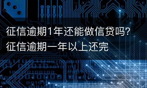 征信逾期1年还能做信贷吗？ 征信逾期一年以上还完