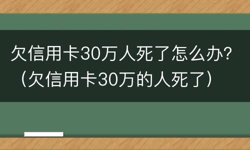 欠信用卡30万人死了怎么办？（欠信用卡30万的人死了）