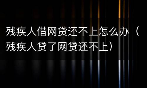残疾人借网贷还不上怎么办（残疾人贷了网贷还不上）