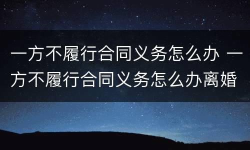 一方不履行合同义务怎么办 一方不履行合同义务怎么办离婚