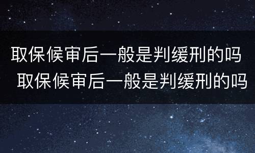 取保候审后一般是判缓刑的吗 取保候审后一般是判缓刑的吗还是拘留