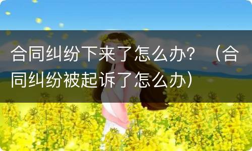 合同纠纷下来了怎么办？（合同纠纷被起诉了怎么办）