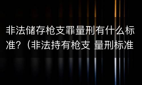 非法储存枪支罪量刑有什么标准?（非法持有枪支 量刑标准）