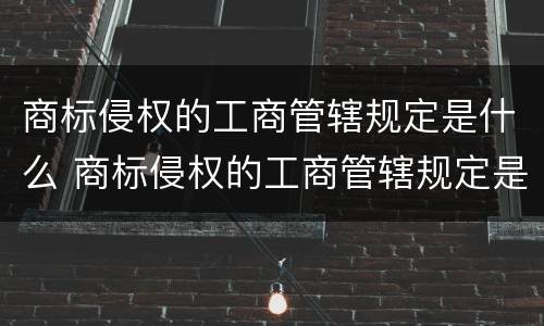 商标侵权的工商管辖规定是什么 商标侵权的工商管辖规定是什么法律