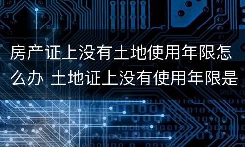 房产证上没有土地使用年限怎么办 土地证上没有使用年限是怎么回事