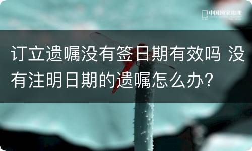 订立遗嘱没有签日期有效吗 没有注明日期的遗嘱怎么办?