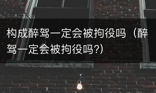 构成醉驾一定会被拘役吗（醉驾一定会被拘役吗?）