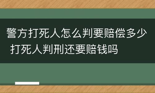 警方打死人怎么判要赔偿多少 打死人判刑还要赔钱吗