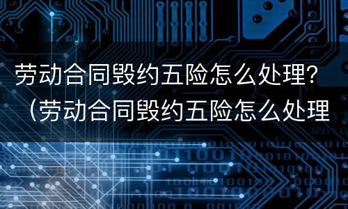 劳动合同毁约五险怎么处理？（劳动合同毁约五险怎么处理的）