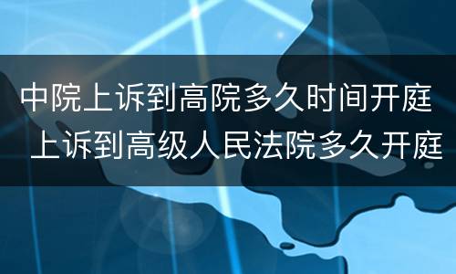 中院上诉到高院多久时间开庭 上诉到高级人民法院多久开庭