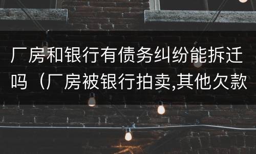 厂房和银行有债务纠纷能拆迁吗（厂房被银行拍卖,其他欠款要还吗）