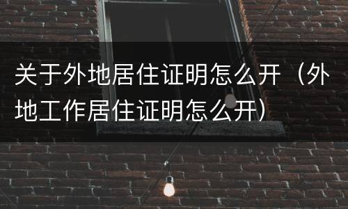 关于外地居住证明怎么开（外地工作居住证明怎么开）