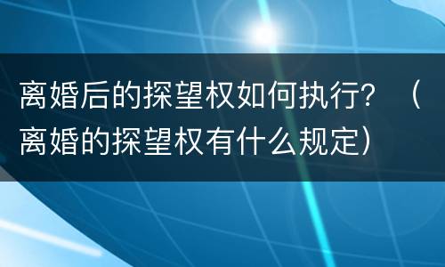 离婚后的探望权如何执行？（离婚的探望权有什么规定）