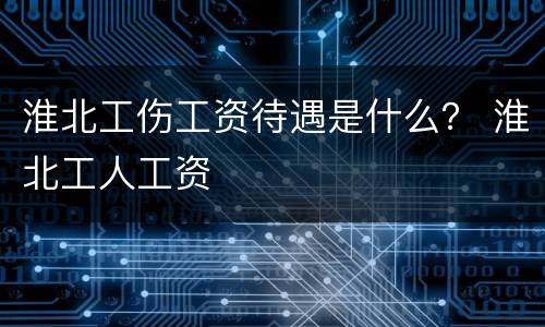 淮北工伤工资待遇是什么？ 淮北工人工资