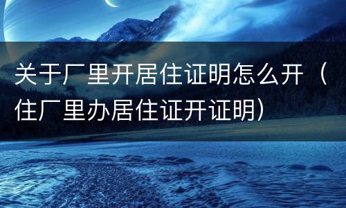 关于厂里开居住证明怎么开（住厂里办居住证开证明）