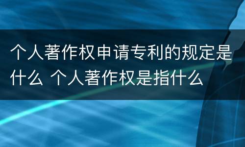 个人著作权申请专利的规定是什么 个人著作权是指什么