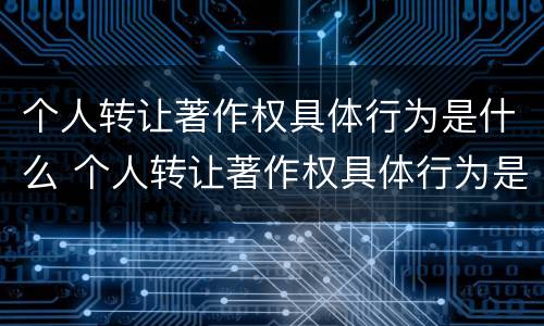 个人转让著作权具体行为是什么 个人转让著作权具体行为是什么
