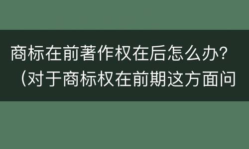 商标在前著作权在后怎么办？（对于商标权在前期这方面问题并不是太多）