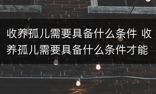 收养孤儿需要具备什么条件 收养孤儿需要具备什么条件才能办理
