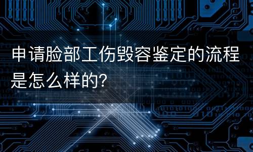 申请脸部工伤毁容鉴定的流程是怎么样的？
