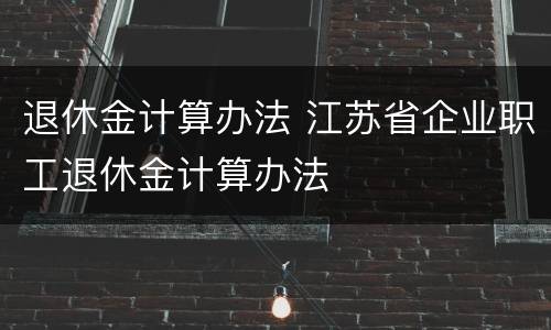 退休金计算办法 江苏省企业职工退休金计算办法