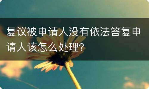 复议被申请人没有依法答复申请人该怎么处理？
