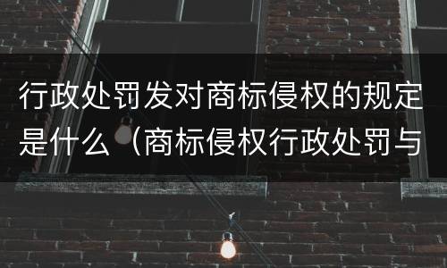 行政处罚发对商标侵权的规定是什么（商标侵权行政处罚与民事处罚）