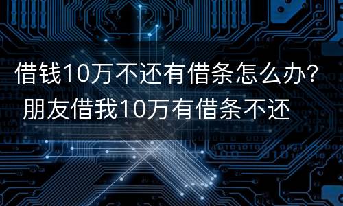 借钱10万不还有借条怎么办？ 朋友借我10万有借条不还