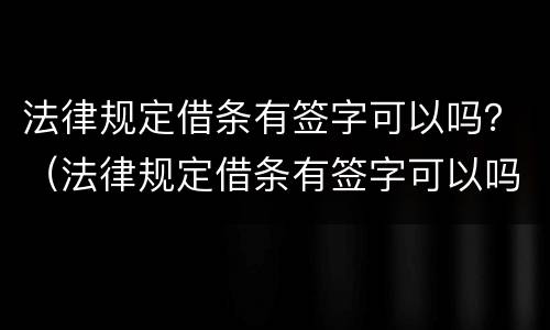法律规定借条有签字可以吗？（法律规定借条有签字可以吗有效吗）