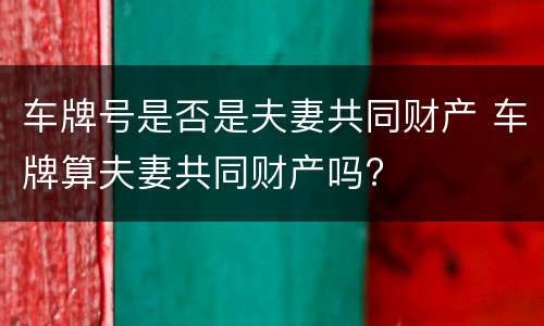 车牌号是否是夫妻共同财产 车牌算夫妻共同财产吗?