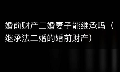 婚前财产二婚妻子能继承吗（继承法二婚的婚前财产）