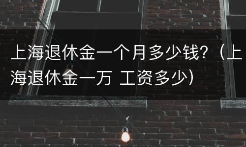 上海退休金一个月多少钱?（上海退休金一万 工资多少）