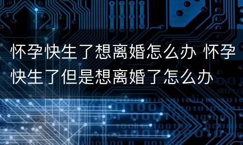 怀孕快生了想离婚怎么办 怀孕快生了但是想离婚了怎么办