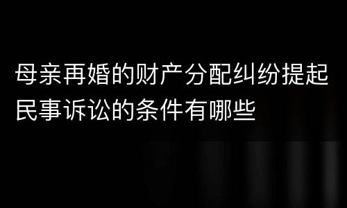 母亲再婚的财产分配纠纷提起民事诉讼的条件有哪些