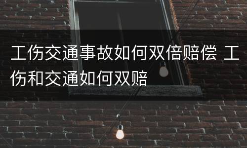 工伤交通事故如何双倍赔偿 工伤和交通如何双赔