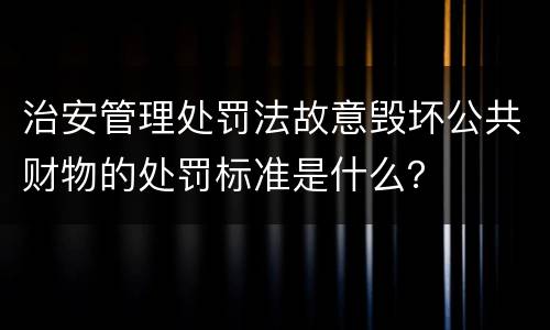 治安管理处罚法故意毁坏公共财物的处罚标准是什么？