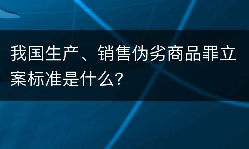 我国生产、销售伪劣商品罪立案标准是什么？