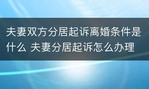 夫妻双方分居起诉离婚条件是什么 夫妻分居起诉怎么办理
