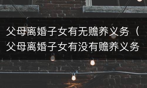 父母离婚子女有无赡养义务（父母离婚子女有没有赡养义务）