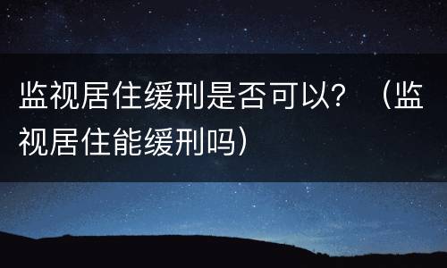 监视居住缓刑是否可以？（监视居住能缓刑吗）