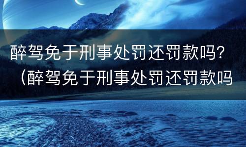 醉驾免于刑事处罚还罚款吗？（醉驾免于刑事处罚还罚款吗）