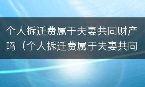 个人拆迁费属于夫妻共同财产吗（个人拆迁费属于夫妻共同财产吗合法吗）