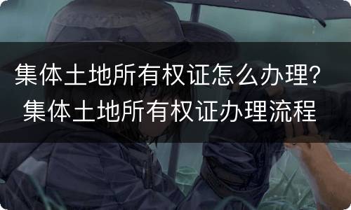 集体土地所有权证怎么办理？ 集体土地所有权证办理流程