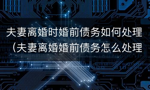 夫妻离婚时婚前债务如何处理（夫妻离婚婚前债务怎么处理）