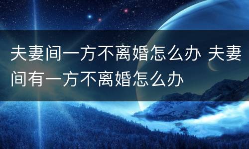 夫妻间一方不离婚怎么办 夫妻间有一方不离婚怎么办