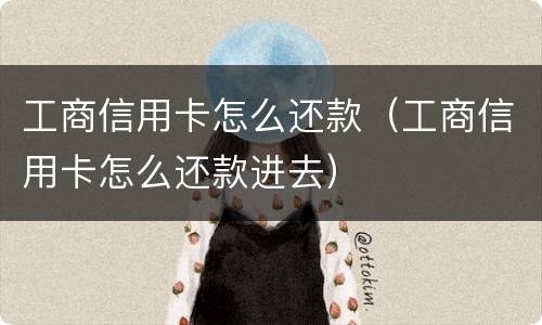 工商信用卡怎么还款（工商信用卡怎么还款进去）