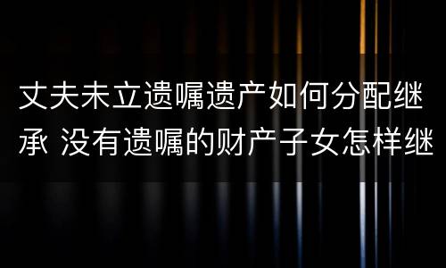 丈夫未立遗嘱遗产如何分配继承 没有遗嘱的财产子女怎样继承