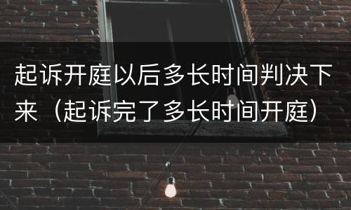 起诉开庭以后多长时间判决下来（起诉完了多长时间开庭）