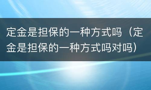 定金是担保的一种方式吗（定金是担保的一种方式吗对吗）